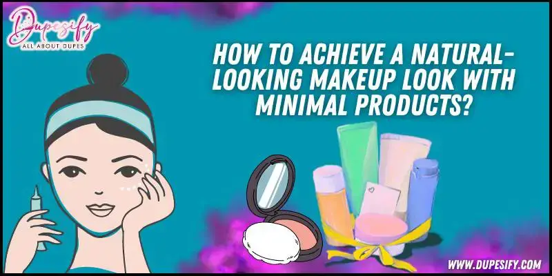 How to Achieve a Natural-Looking Makeup Look With Minimal Products